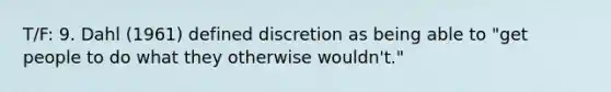 T/F: 9. Dahl (1961) defined discretion as being able to "get people to do what they otherwise wouldn't."