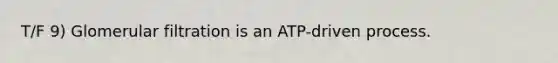 T/F 9) Glomerular filtration is an ATP-driven process.