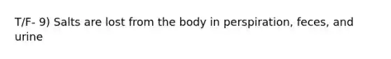 T/F- 9) Salts are lost from the body in perspiration, feces, and urine