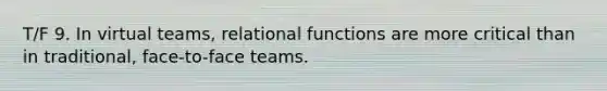 T/F 9. In virtual teams, relational functions are more critical than in traditional, face-to-face teams.