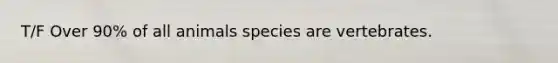 T/F Over 90% of all animals species are vertebrates.