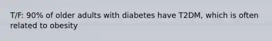 T/F: 90% of older adults with diabetes have T2DM, which is often related to obesity