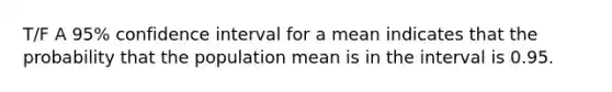 T/F A 95% confidence interval for a mean indicates that the probability that the population mean is in the interval is 0.95.