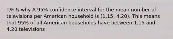 T/F & why A 95% confidence interval for the mean number of televisions per American household is (1.15, 4.20). This means that 95% of all American households have between 1.15 and 4.20 televisions