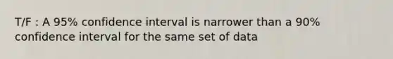 T/F : A 95% confidence interval is narrower than a 90% confidence interval for the same set of data