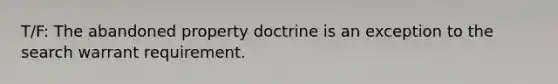 T/F: The abandoned property doctrine is an exception to the search warrant requirement.