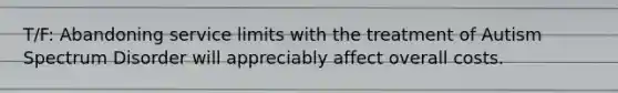 T/F: Abandoning service limits with the treatment of Autism Spectrum Disorder will appreciably affect overall costs.