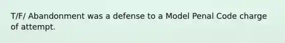 T/F/ Abandonment was a defense to a Model Penal Code charge of attempt.