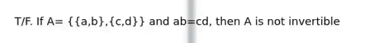 T/F. If A= ({a,b),(c,d)} and ab=cd, then A is not invertible