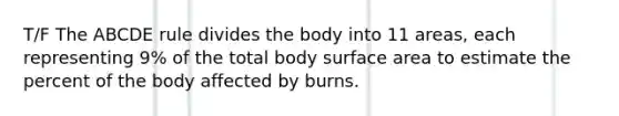 T/F The ABCDE rule divides the body into 11 areas, each representing 9% of the total body surface area to estimate the percent of the body affected by burns.