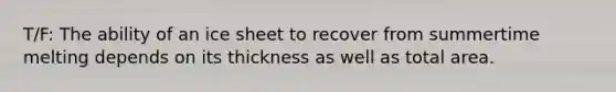 T/F: The ability of an ice sheet to recover from summertime melting depends on its thickness as well as total area.