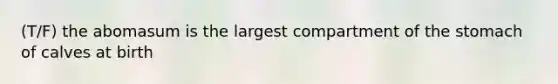 (T/F) the abomasum is the largest compartment of the stomach of calves at birth