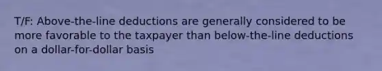 T/F: Above-the-line deductions are generally considered to be more favorable to the taxpayer than below-the-line deductions on a dollar-for-dollar basis