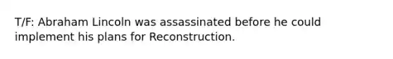 T/F: Abraham Lincoln was assassinated before he could implement his plans for Reconstruction.