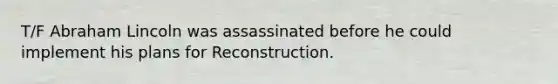 T/F Abraham Lincoln was assassinated before he could implement his plans for Reconstruction.