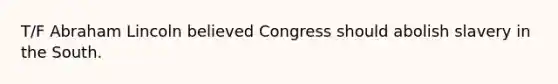 T/F <a href='https://www.questionai.com/knowledge/kdhEeg3XpP-abraham-lincoln' class='anchor-knowledge'>abraham lincoln</a> believed Congress should abolish slavery in the South.