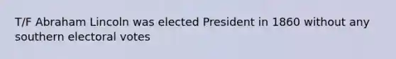 T/F Abraham Lincoln was elected President in 1860 without any southern electoral votes