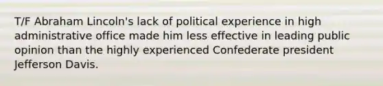 T/F <a href='https://www.questionai.com/knowledge/kdhEeg3XpP-abraham-lincoln' class='anchor-knowledge'>abraham lincoln</a>'s lack of political experience in high administrative office made him less effective in leading public opinion than the highly experienced Confederate president Jefferson Davis.