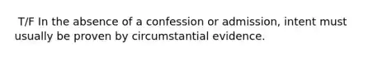 ​ T/F In the absence of a confession or admission, intent must usually be proven by circumstantial evidence.