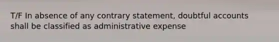 T/F In absence of any contrary statement, doubtful accounts shall be classified as administrative expense