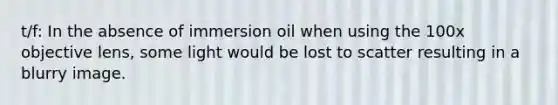 t/f: In the absence of immersion oil when using the 100x objective lens, some light would be lost to scatter resulting in a blurry image.