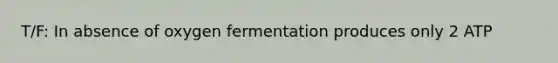 T/F: In absence of oxygen fermentation produces only 2 ATP