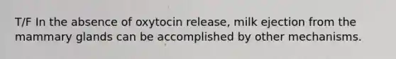 T/F In the absence of oxytocin release, milk ejection from the mammary glands can be accomplished by other mechanisms.