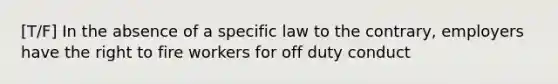 [T/F] In the absence of a specific law to the contrary, employers have the right to fire workers for off duty conduct