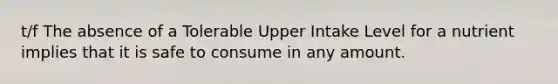 t/f The absence of a Tolerable Upper Intake Level for a nutrient implies that it is safe to consume in any amount.