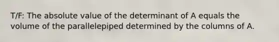 T/F: The absolute value of the determinant of A equals the volume of the parallelepiped determined by the columns of A.