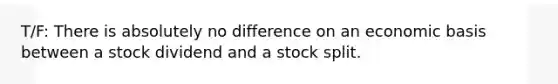 T/F: There is absolutely no difference on an economic basis between a stock dividend and a stock split.