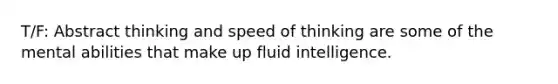 T/F: Abstract thinking and speed of thinking are some of the mental abilities that make up fluid intelligence.