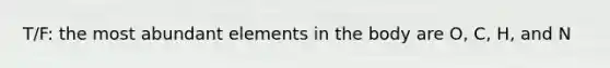 T/F: the most abundant elements in the body are O, C, H, and N