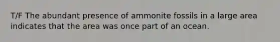 T/F The abundant presence of ammonite fossils in a large area indicates that the area was once part of an ocean.