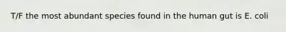T/F the most abundant species found in the human gut is E. coli