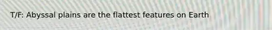 T/F: Abyssal plains are the flattest features on Earth