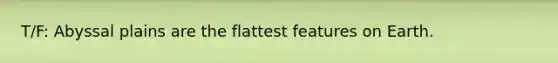 T/F: Abyssal plains are the flattest features on Earth.
