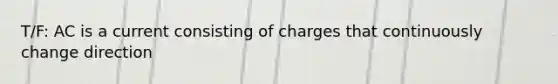 T/F: AC is a current consisting of charges that continuously change direction