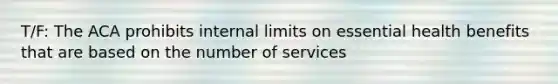 T/F: The ACA prohibits internal limits on essential health benefits that are based on the number of services