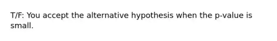 T/F: You accept the alternative hypothesis when the p-value is small.