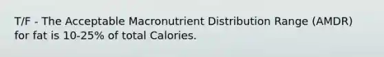 T/F - The Acceptable Macronutrient Distribution Range (AMDR) for fat is 10-25% of total Calories.