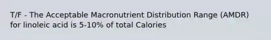 T/F - The Acceptable Macronutrient Distribution Range (AMDR) for linoleic acid is 5-10% of total Calories