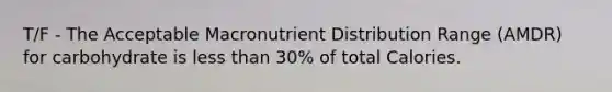 T/F - The Acceptable Macronutrient Distribution Range (AMDR) for carbohydrate is less than 30% of total Calories.