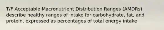 T/F Acceptable Macronutrient Distribution Ranges (AMDRs) describe healthy ranges of intake for carbohydrate, fat, and protein, expressed as percentages of total energy intake