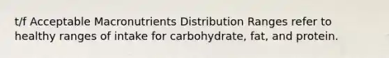 t/f Acceptable Macronutrients Distribution Ranges refer to healthy ranges of intake for carbohydrate, fat, and protein.