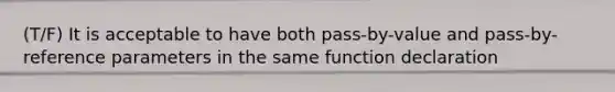 (T/F) It is acceptable to have both pass-by-value and pass-by-reference parameters in the same function declaration