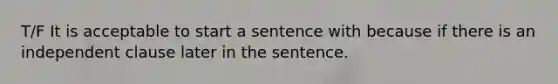 T/F It is acceptable to start a sentence with because if there is an independent clause later in the sentence.