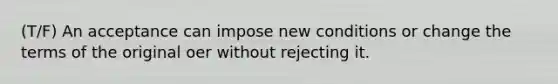 (T/F) An acceptance can impose new conditions or change the terms of the original oer without rejecting it.