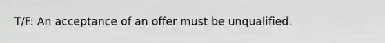 T/F: An acceptance of an offer must be unqualified.
