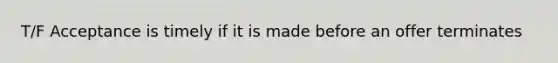 T/F Acceptance is timely if it is made before an offer terminates